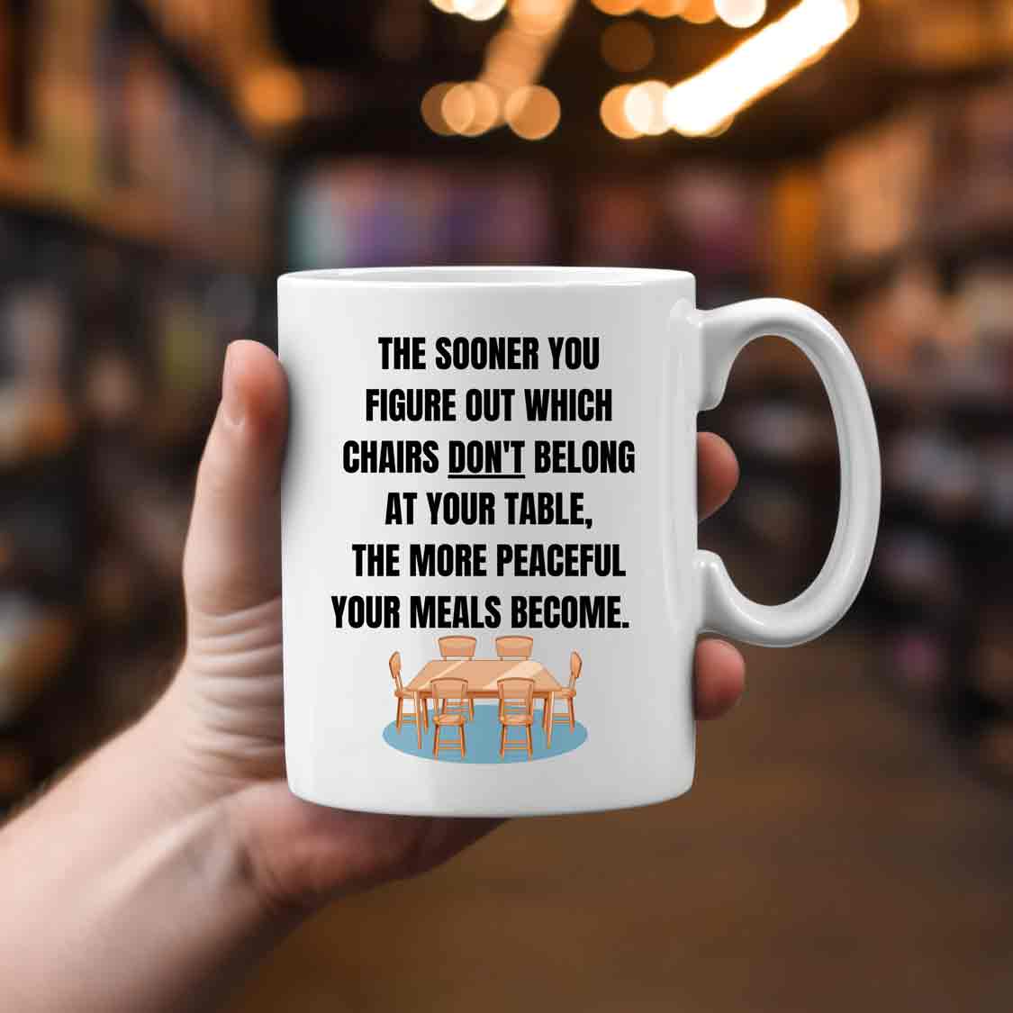 The Sooner you figure out which chairs don't belong at your table, the more peaceful your meals become. Mug