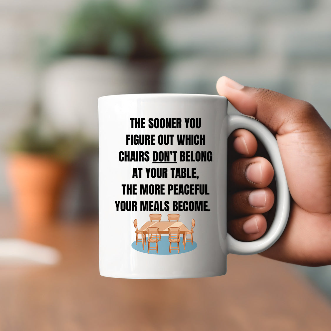 The Sooner you figure out which chairs don't belong at your table, the more peaceful your meals become. Mug