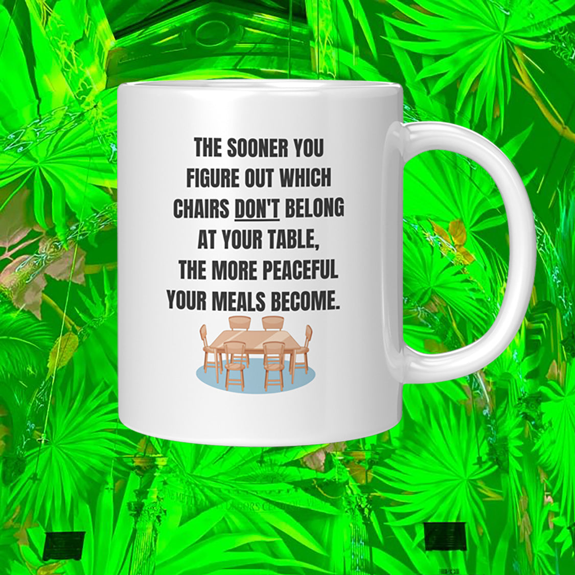 The Sooner you figure out which chairs don't belong at your table, the more peaceful your meals become. Mug